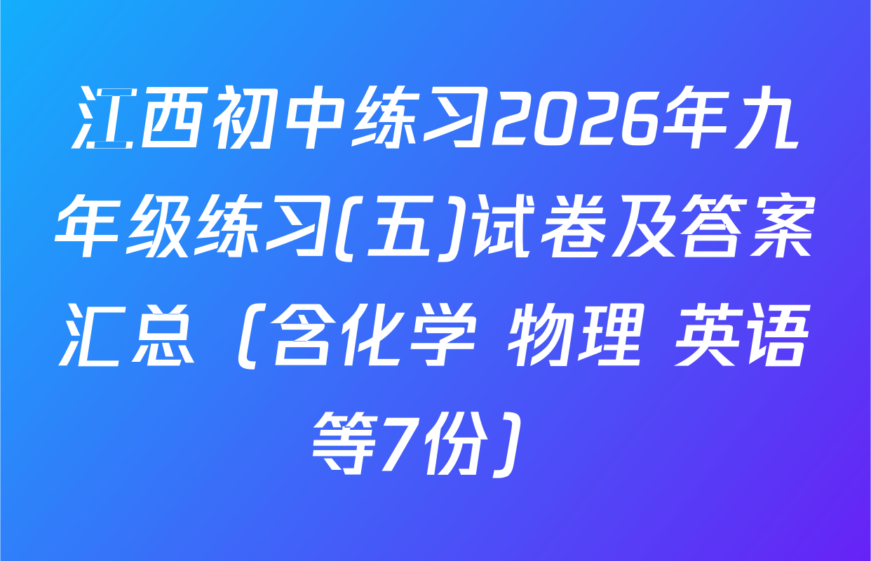 江西初中练习2026年九年级练习(五)试卷及答案汇总（含化学 物理 英语等7份）