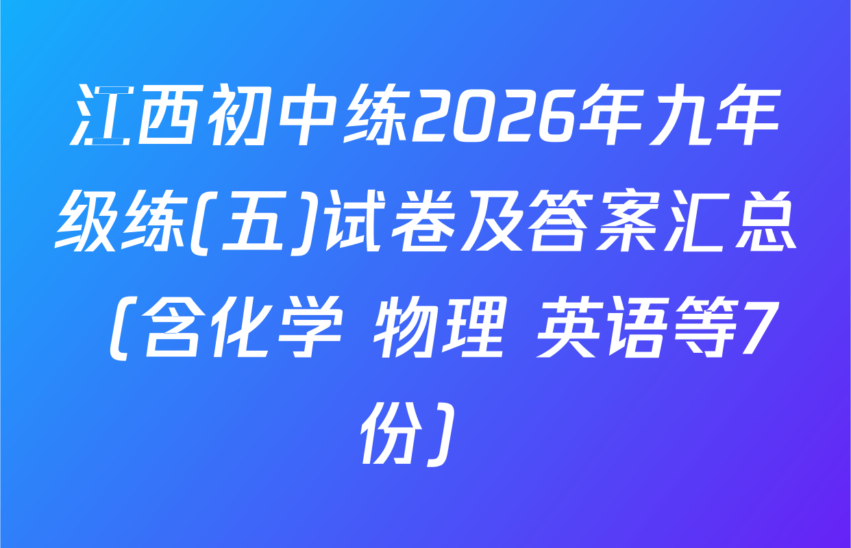 江西初中练2026年九年级练(五)试卷及答案汇总（含化学 物理 英语等7份）
