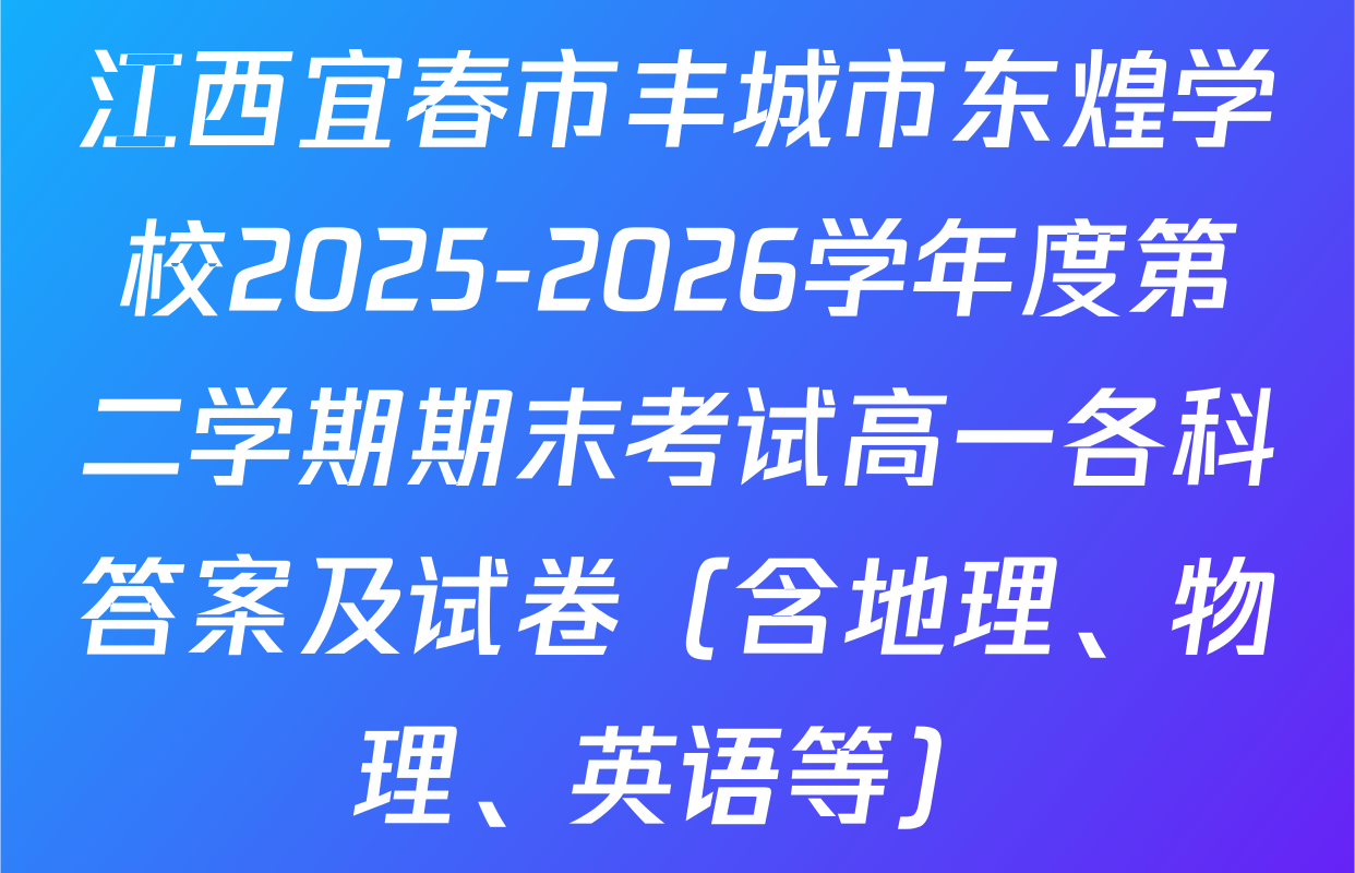 江西宜春市丰城市东煌学校2025-2026学年度第二学期期末考试高一各科答案及试卷（含地理、物理、英语等）
