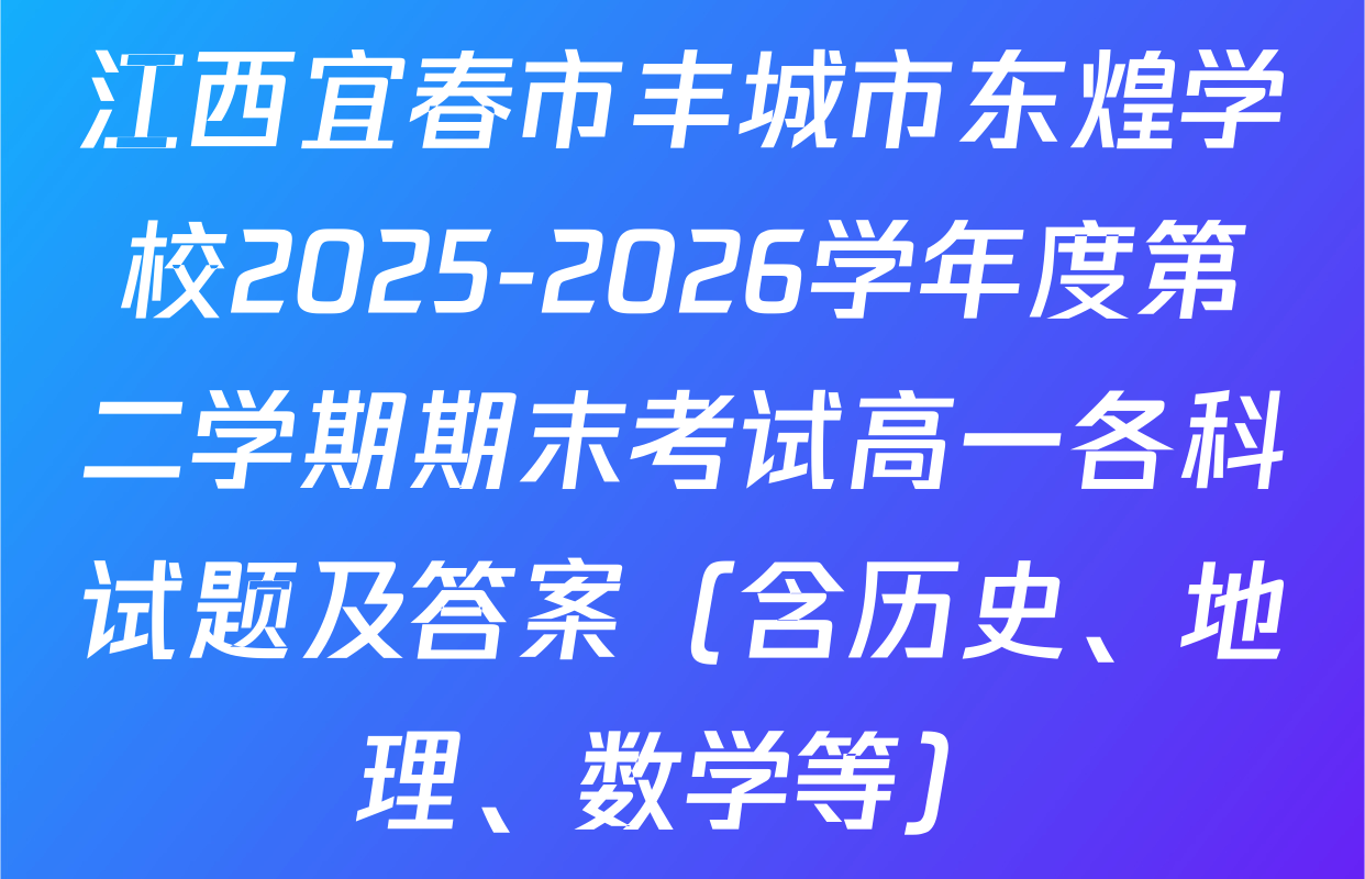 江西宜春市丰城市东煌学校2025-2026学年度第二学期期末考试高一各科试题及答案（含历史、地理、数学等）