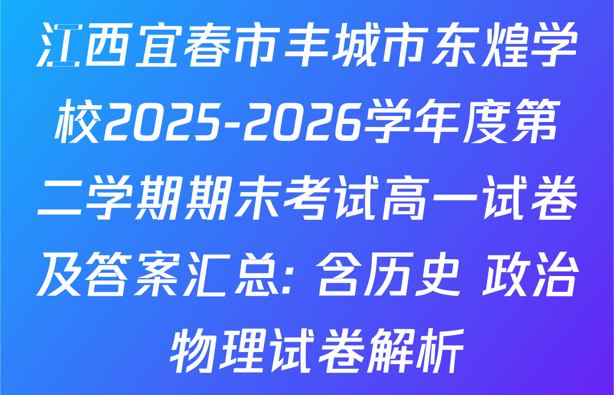 江西宜春市丰城市东煌学校2025-2026学年度第二学期期末考试高一试卷及答案汇总: 含历史 政治 物理试卷解析