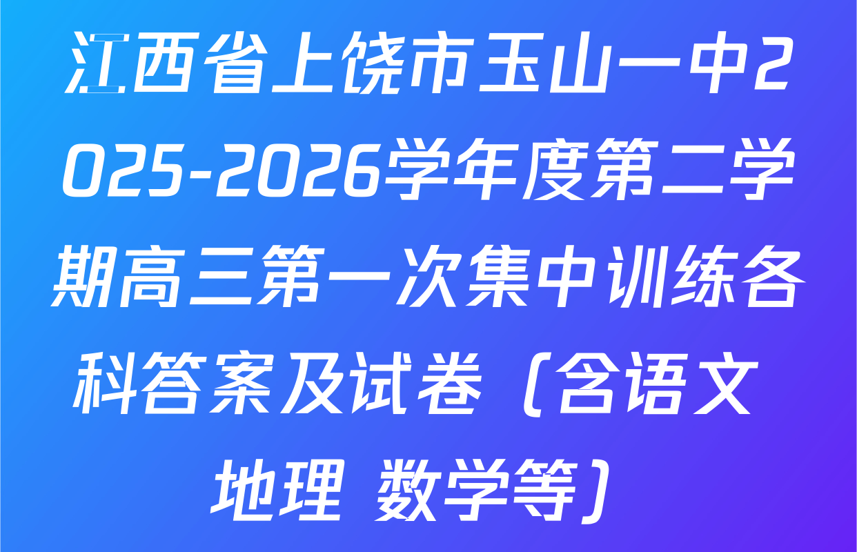 江西省上饶市玉山一中2025-2026学年度第二学期高三第一次集中训练各科答案及试卷（含语文 地理 数学等）
