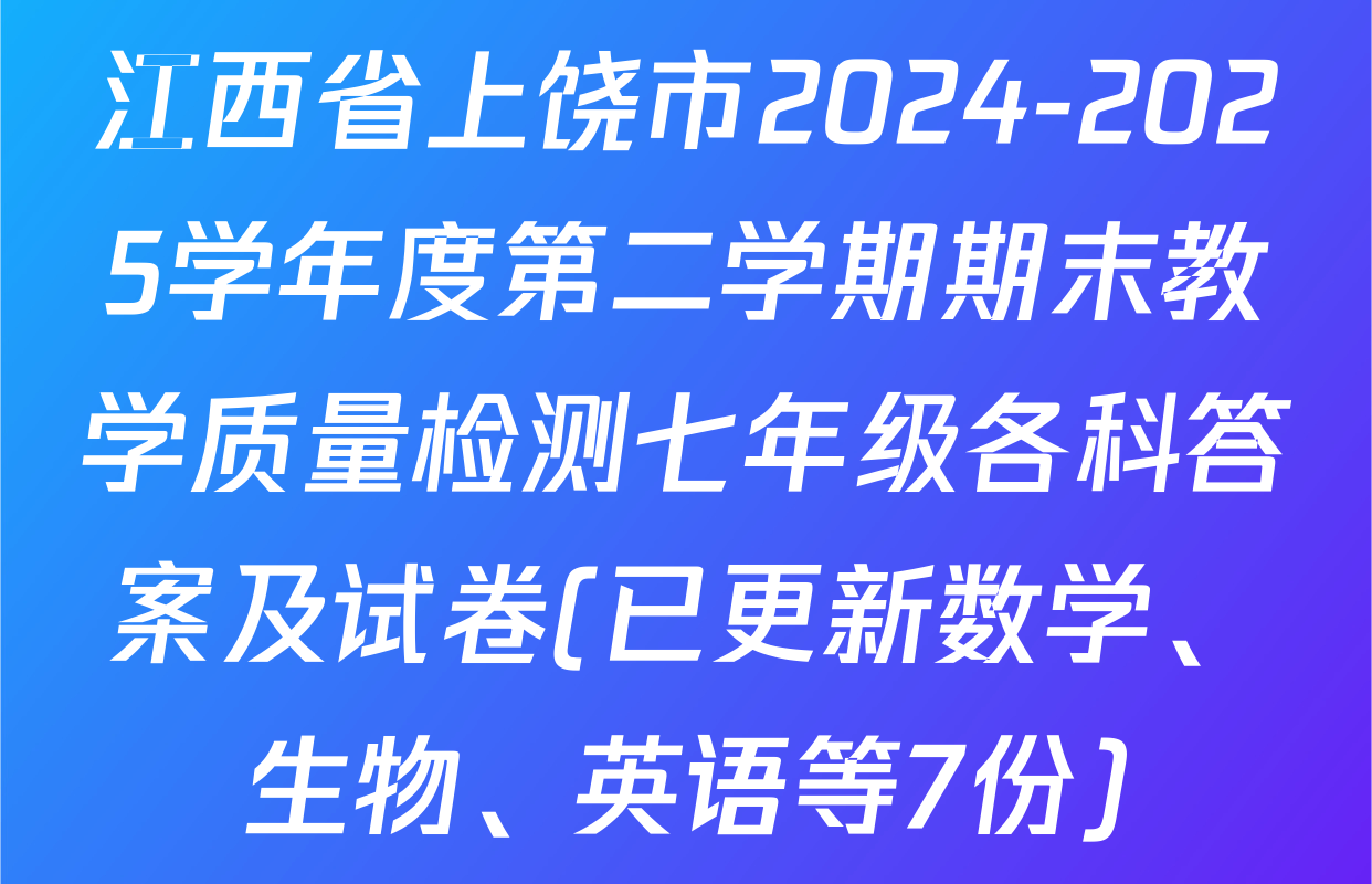 江西省上饶市2024-2025学年度第二学期期末教学质量检测七年级各科答案及试卷(已更新数学、生物、英语等7份)