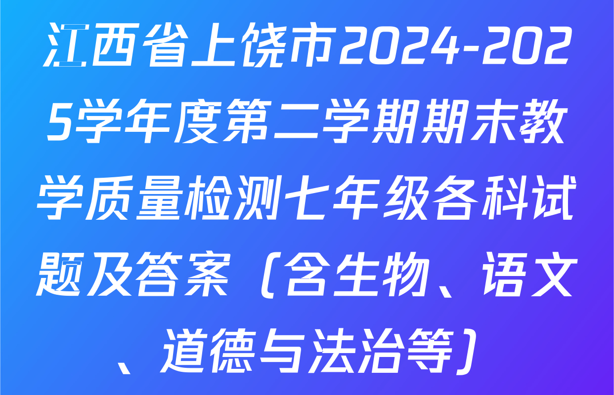 江西省上饶市2024-2025学年度第二学期期末教学质量检测七年级各科试题及答案（含生物、语文、道德与法治等）
