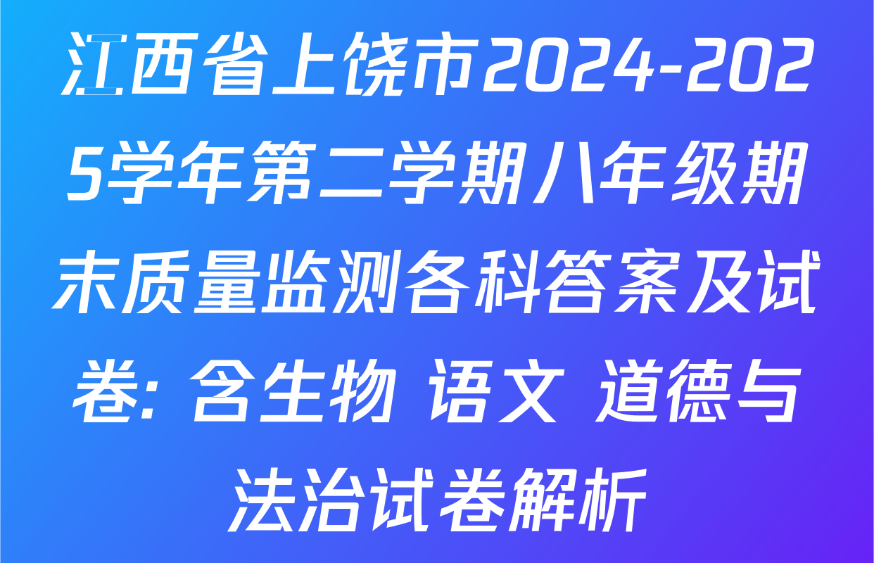 江西省上饶市2024-2025学年第二学期八年级期末质量监测各科答案及试卷: 含生物 语文 道德与法治试卷解析