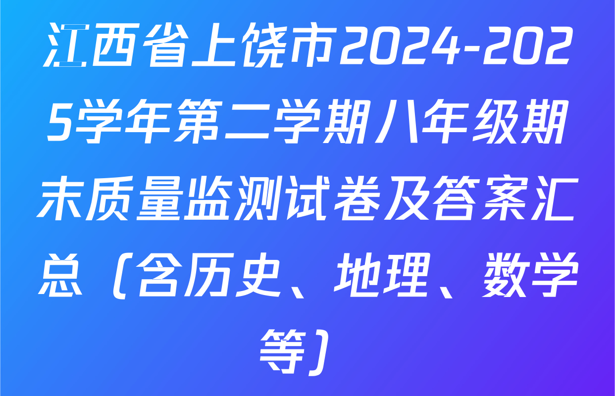 江西省上饶市2024-2025学年第二学期八年级期末质量监测试卷及答案汇总（含历史、地理、数学等）