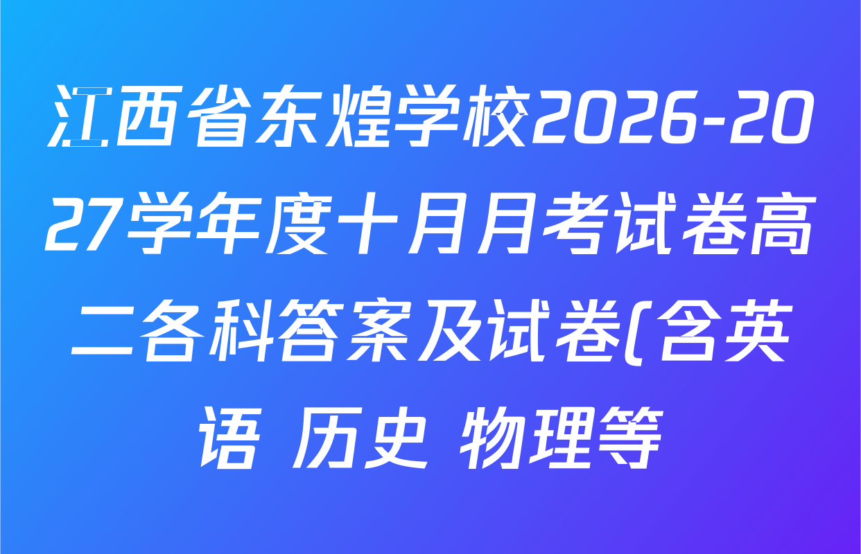 江西省东煌学校2026-2027学年度十月月考试卷高二各科答案及试卷(含英语 历史 物理等) 江西省东煌学校2026-2027学年度十月月考试卷高二各科答案及试卷(含英语 历史 物理等)