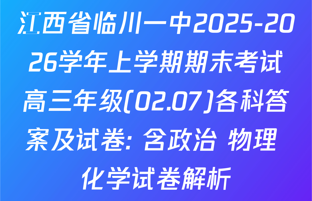 江西省临川一中2025-2026学年上学期期末考试高三年级(02.07)各科答案及试卷: 含政治 物理 化学试卷解析