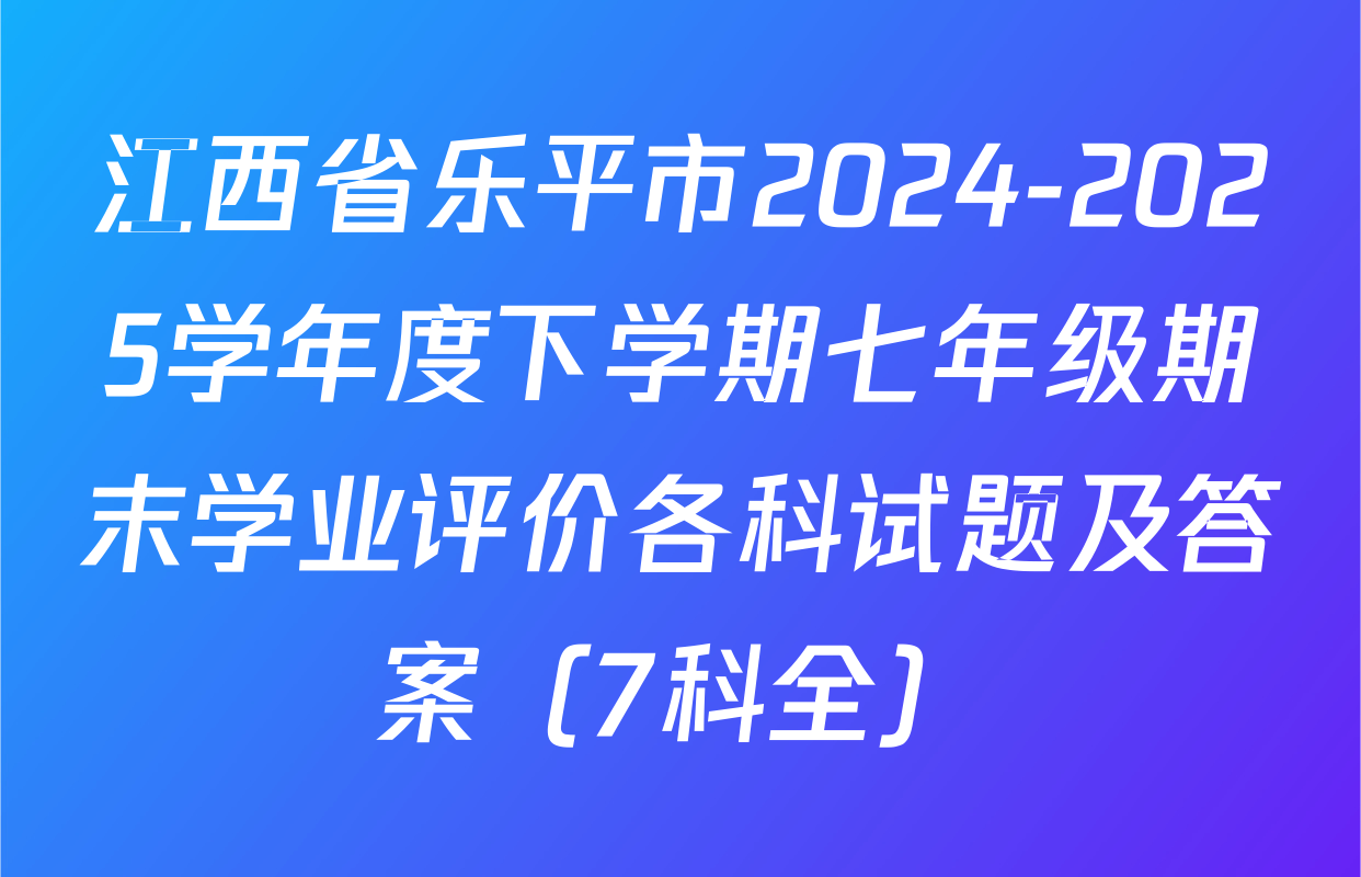 江西省乐平市2024-2025学年度下学期七年级期末学业评价各科试题及答案（7科全）
