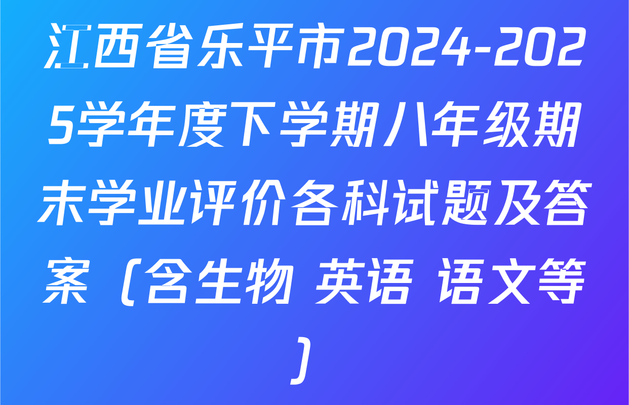 江西省乐平市2024-2025学年度下学期八年级期末学业评价各科试题及答案（含生物 英语 语文等）