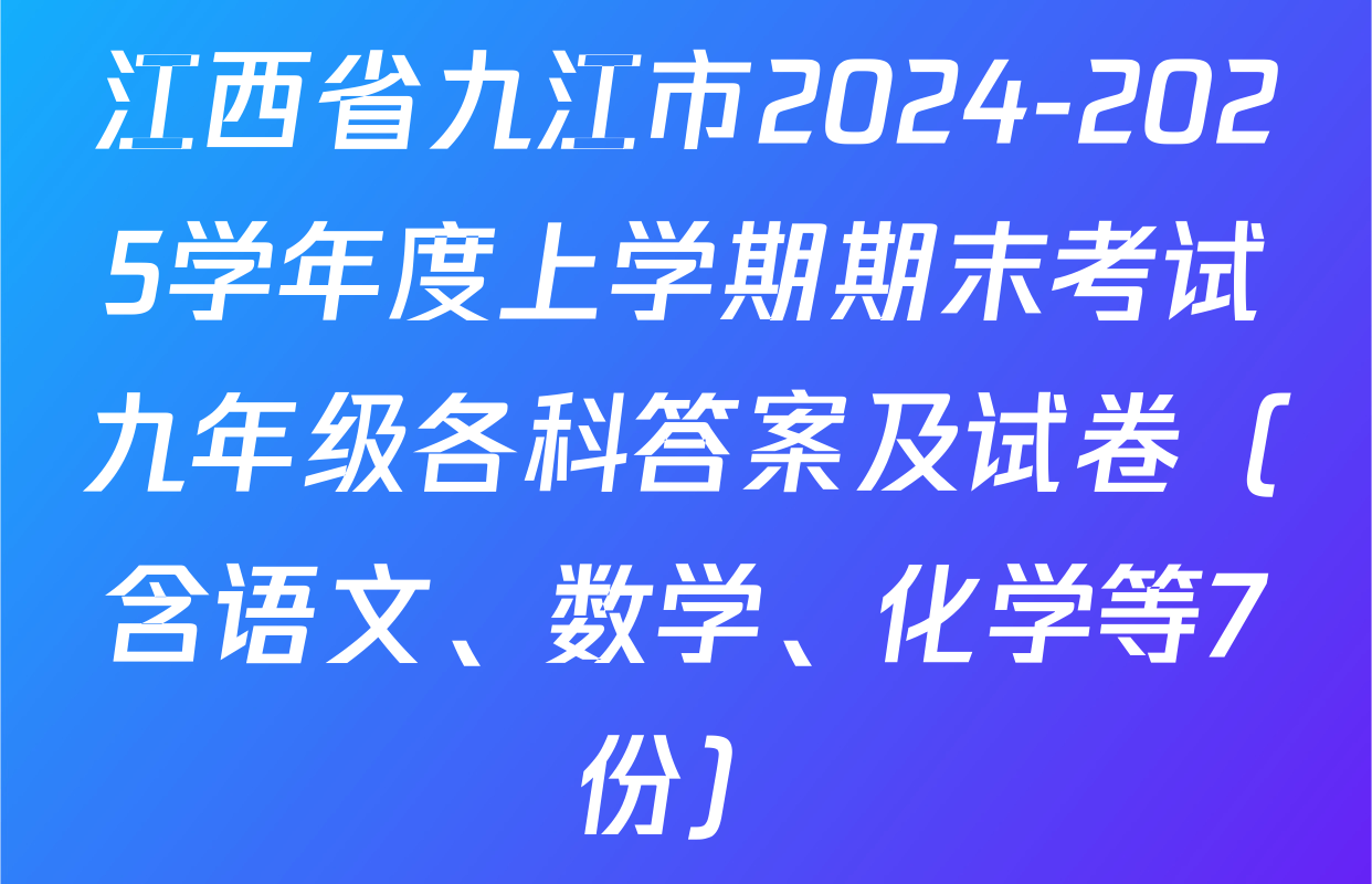 江西省九江市2024-2025学年度上学期期末考试九年级各科答案及试卷（含语文、数学、化学等7份）
