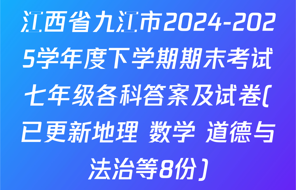 江西省九江市2024-2025学年度下学期期末考试七年级各科答案及试卷(已更新地理 数学 道德与法治等8份)