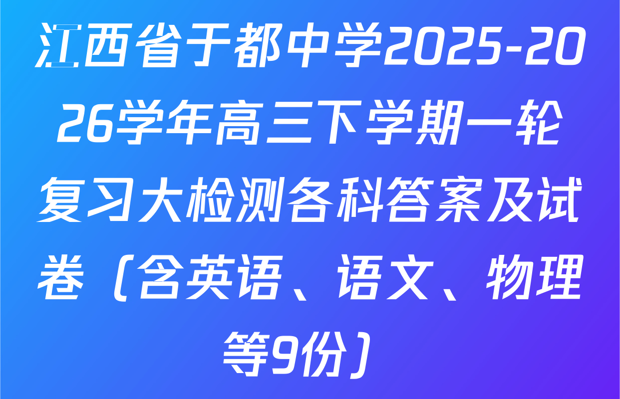 江西省于都中学2025-2026学年高三下学期一轮复习大检测各科答案及试卷（含英语、语文、物理等9份）