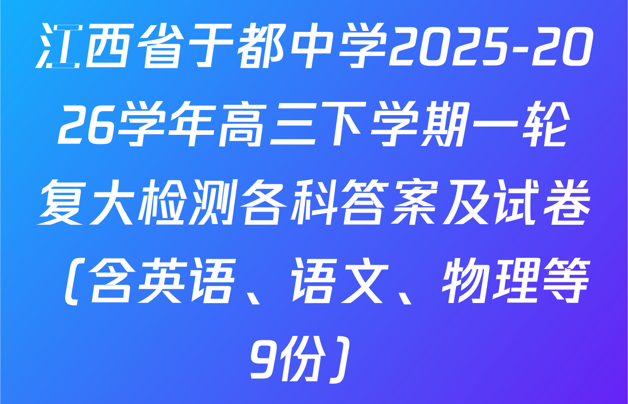 江西省于都中学2025-2026学年高三下学期一轮复大检测各科答案及试卷（含英语、语文、物理等9份）