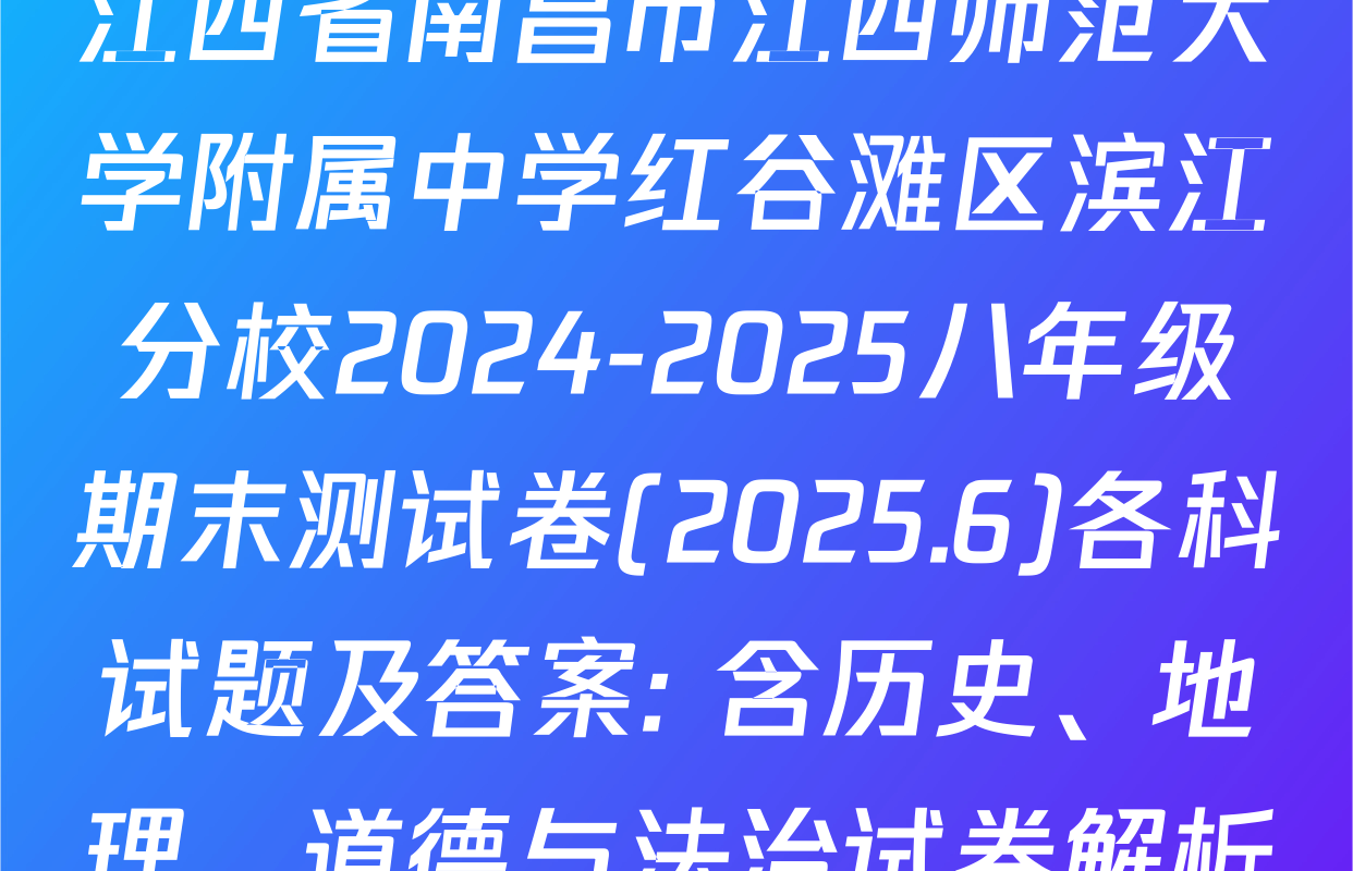 江西省南昌市江西师范大学附属中学红谷滩区滨江分校2024-2025八年级期末测试卷(2025.6)各科试题及答案: 含历史、地理、道德与法治试卷解析