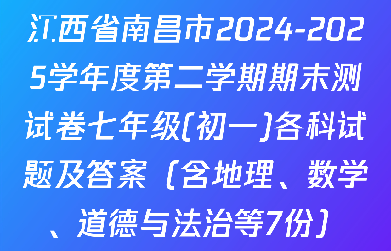 江西省南昌市2024-2025学年度第二学期期末测试卷七年级(初一)各科试题及答案（含地理、数学、道德与法治等7份）