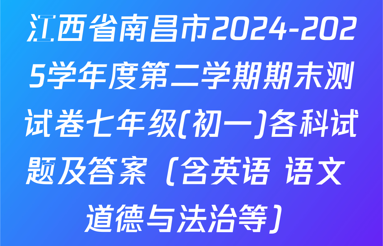 江西省南昌市2024-2025学年度第二学期期末测试卷七年级(初一)各科试题及答案（含英语 语文 道德与法治等）