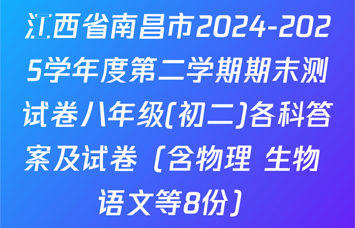 江西省南昌市2024-2025学年度第二学期期末测试卷八年级(初二)各科答案及试卷（含物理 生物 语文等8份）