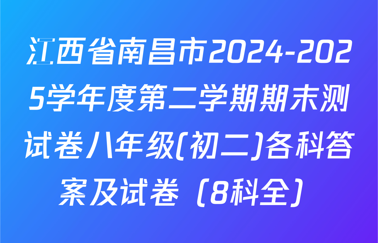 江西省南昌市2024-2025学年度第二学期期末测试卷八年级(初二)各科答案及试卷（8科全）