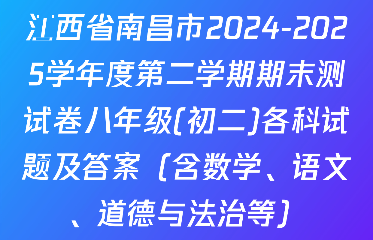 江西省南昌市2024-2025学年度第二学期期末测试卷八年级(初二)各科试题及答案（含数学、语文、道德与法治等）