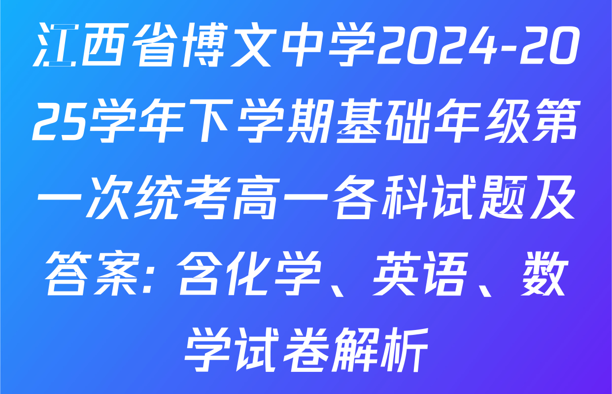 江西省博文中学2024-2025学年下学期基础年级第一次统考高一各科试题及答案: 含化学、英语、数学试卷解析