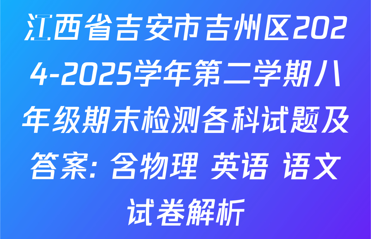 江西省吉安市吉州区2024-2025学年第二学期八年级期末检测各科试题及答案: 含物理 英语 语文试卷解析