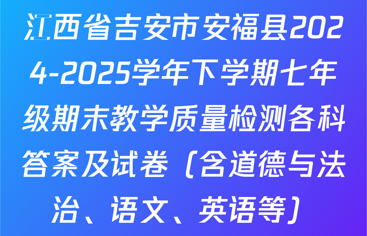 江西省吉安市安福县2024-2025学年下学期七年级期末教学质量检测各科答案及试卷（含道德与法治、语文、英语等）
