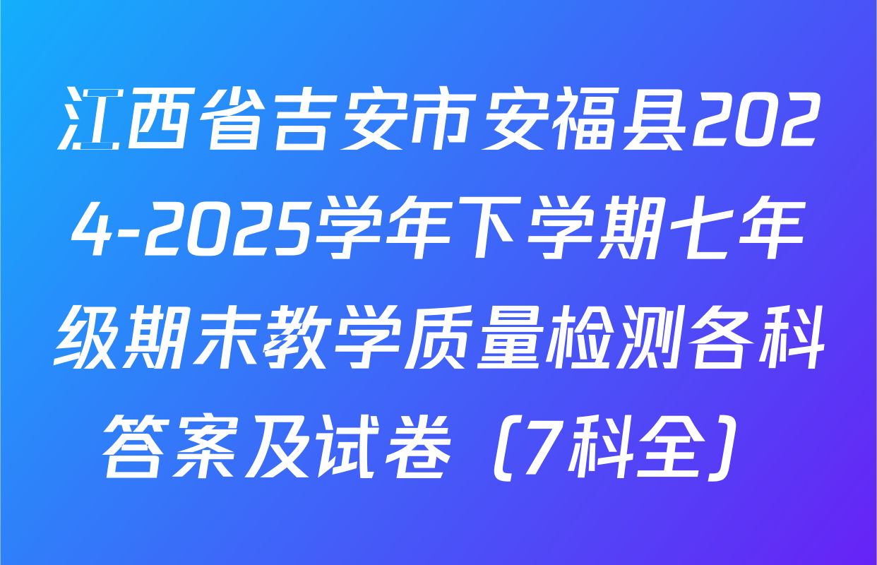江西省吉安市安福县2024-2025学年下学期七年级期末教学质量检测各科答案及试卷（7科全）