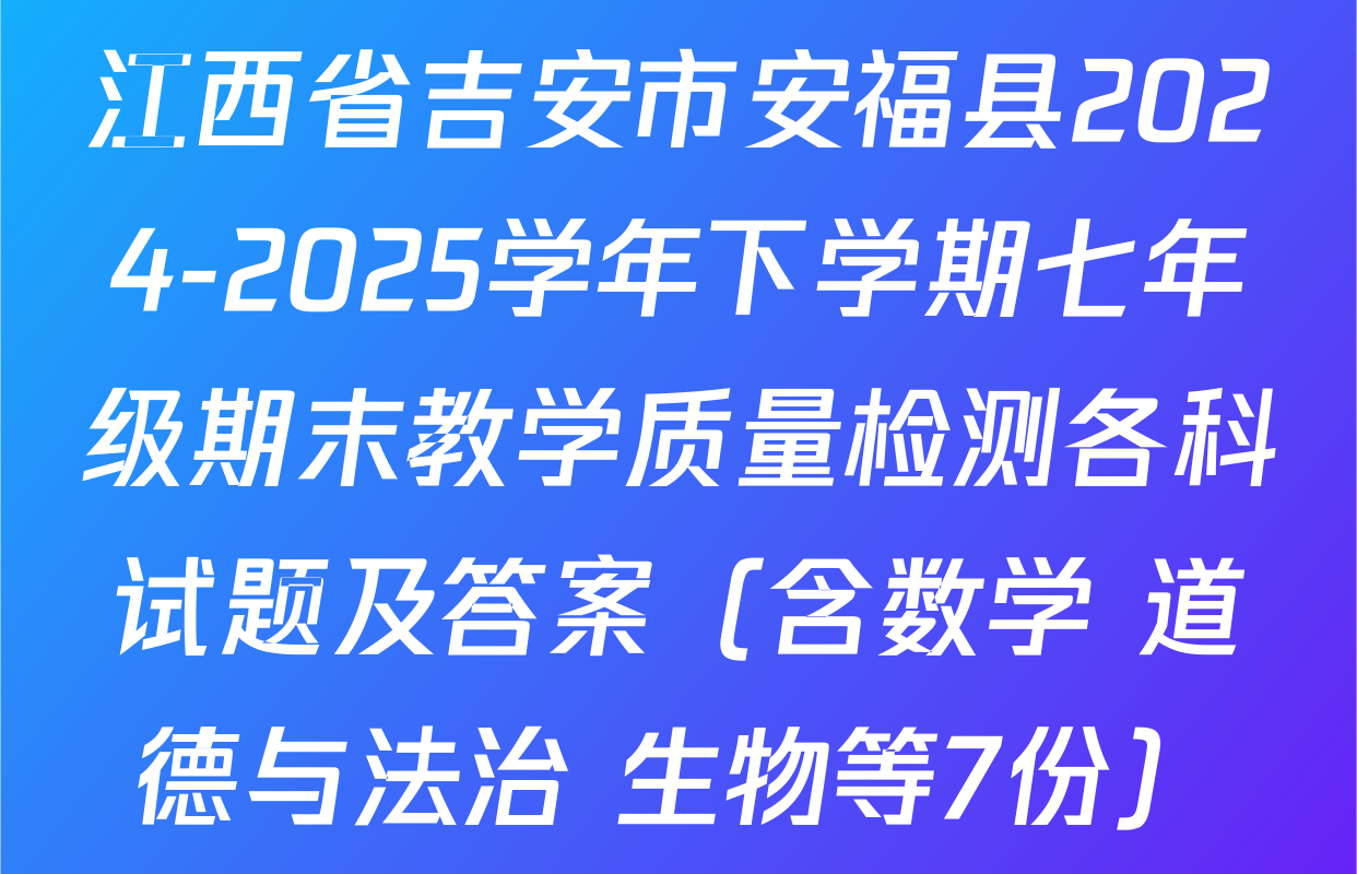 江西省吉安市安福县2024-2025学年下学期七年级期末教学质量检测各科试题及答案（含数学 道德与法治 生物等7份）