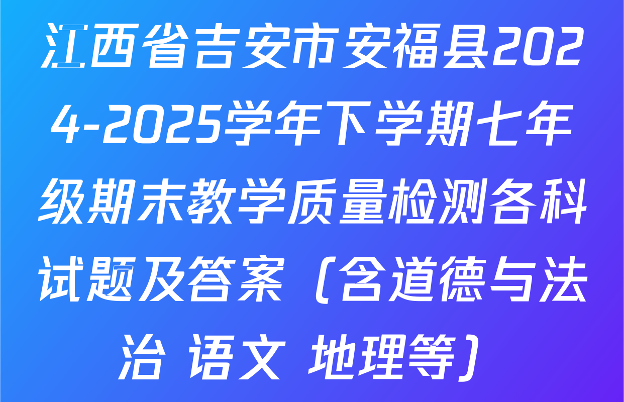 江西省吉安市安福县2024-2025学年下学期七年级期末教学质量检测各科试题及答案（含道德与法治 语文 地理等）