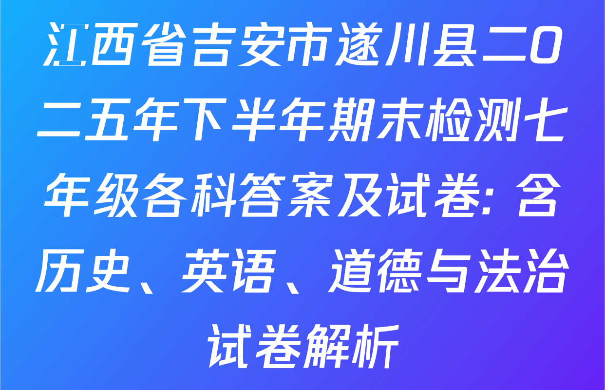 江西省吉安市遂川县二O二五年下半年期末检测七年级各科答案及试卷: 含历史、英语、道德与法治试卷解析