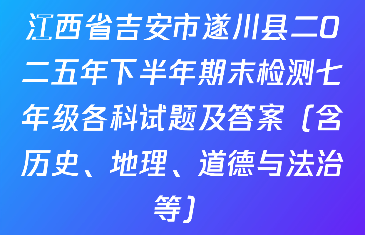 江西省吉安市遂川县二O二五年下半年期末检测七年级各科试题及答案（含历史、地理、道德与法治等）