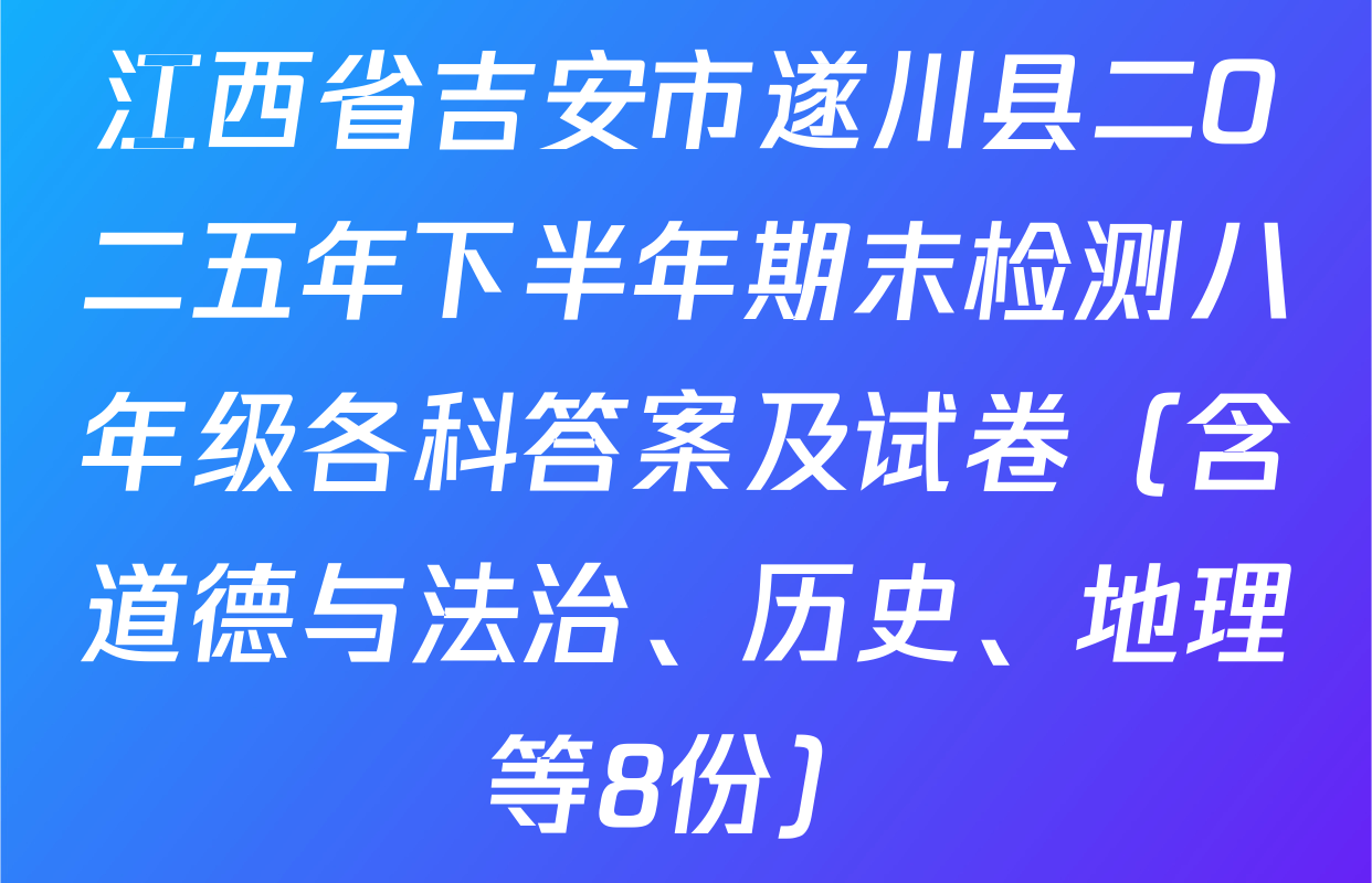 江西省吉安市遂川县二O二五年下半年期末检测八年级各科答案及试卷（含道德与法治、历史、地理等8份）