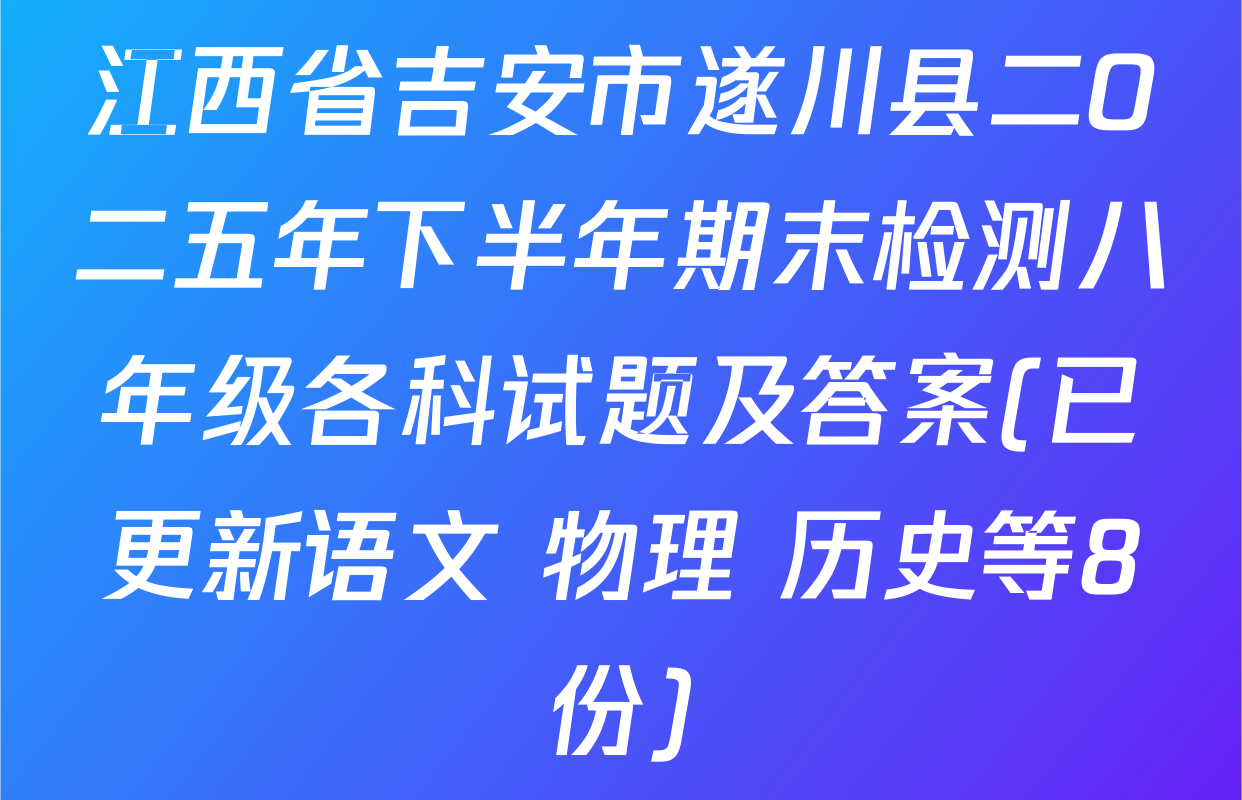 江西省吉安市遂川县二O二五年下半年期末检测八年级各科试题及答案(已更新语文 物理 历史等8份)