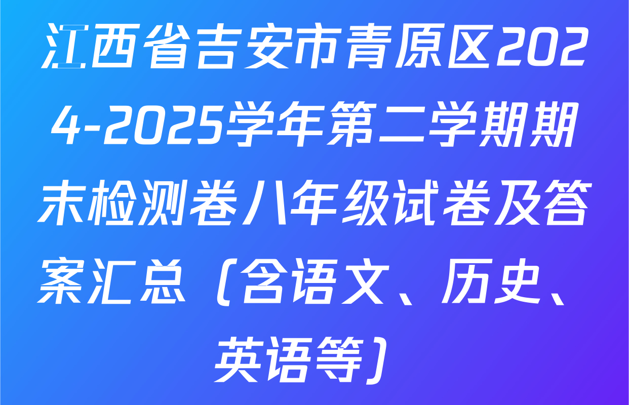 江西省吉安市青原区2024-2025学年第二学期期末检测卷八年级试卷及答案汇总（含语文、历史、英语等）