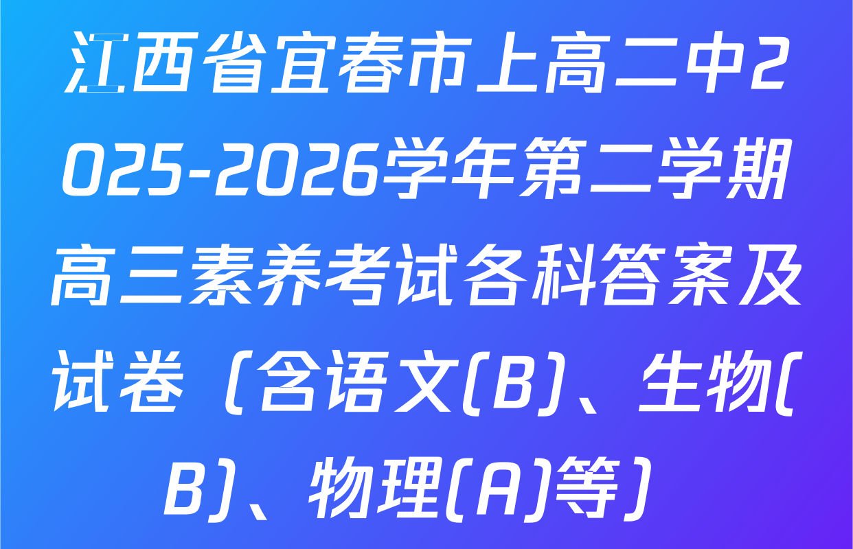 江西省宜春市上高二中2025-2026学年第二学期高三素养考试各科答案及试卷（含语文(B)、生物(B)、物理(A)等）