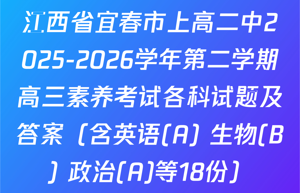 江西省宜春市上高二中2025-2026学年第二学期高三素养考试各科试题及答案（含英语(A) 生物(B) 政治(A)等18份）
