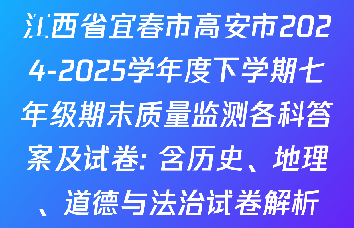 江西省宜春市高安市2024-2025学年度下学期七年级期末质量监测各科答案及试卷: 含历史、地理、道德与法治试卷解析
