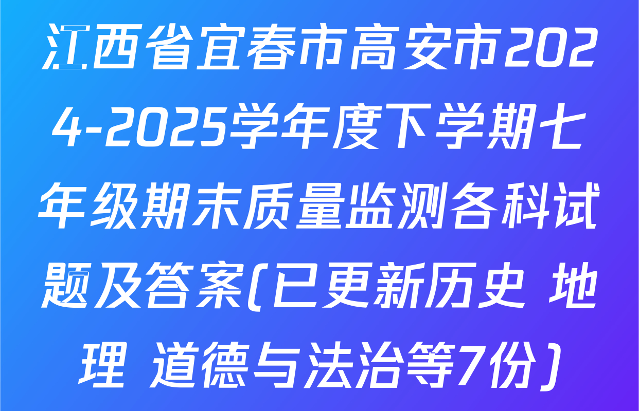 江西省宜春市高安市2024-2025学年度下学期七年级期末质量监测各科试题及答案(已更新历史 地理 道德与法治等7份)