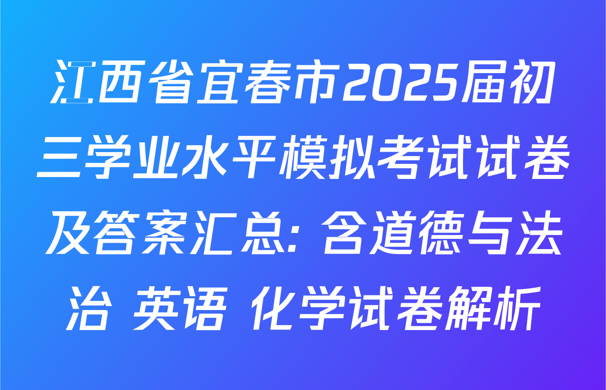 江西省宜春市2025届初三学业水平模拟考试试卷及答案汇总: 含道德与法治 英语 化学试卷解析