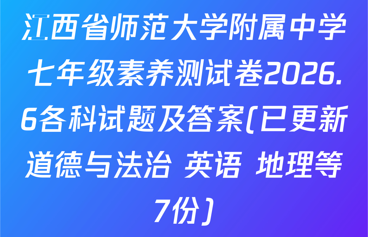 江西省师范大学附属中学七年级素养测试卷2026.6各科试题及答案(已更新道德与法治 英语 地理等7份)