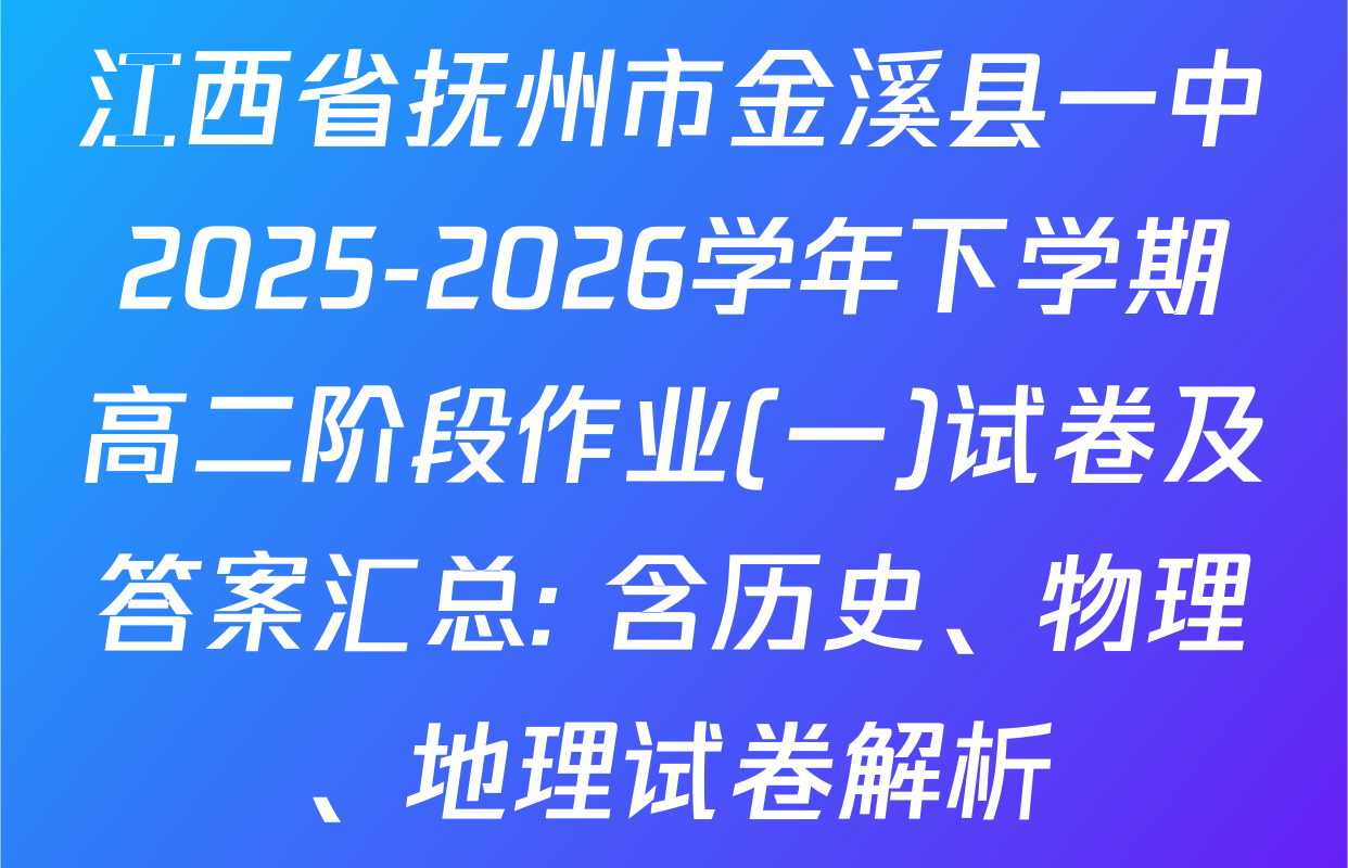 江西省抚州市金溪县一中2025-2026学年下学期高二阶段作业(一)试卷及答案汇总: 含历史、物理、地理试卷解析