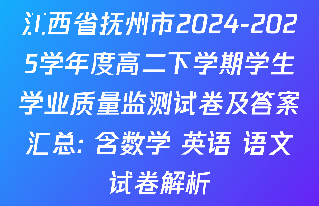 江西省抚州市2024-2025学年度高二下学期学生学业质量监测试卷及答案汇总: 含数学 英语 语文试卷解析