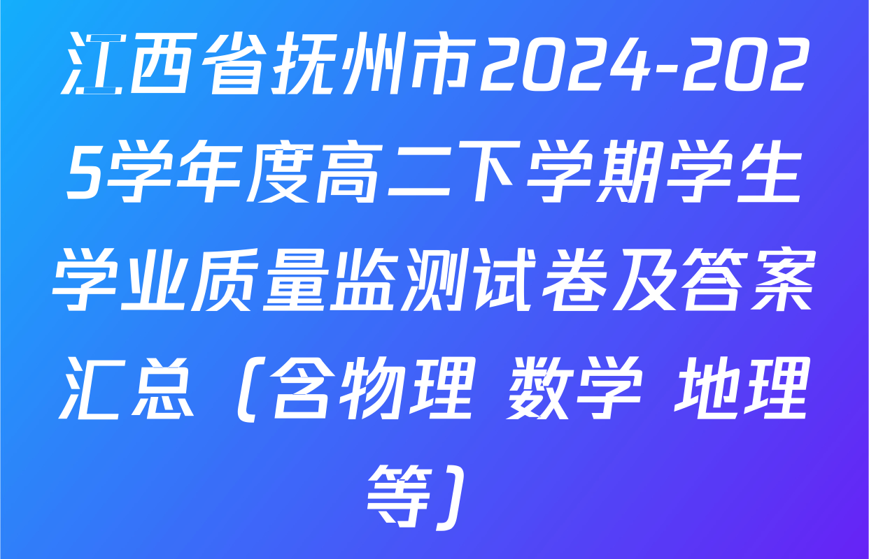 江西省抚州市2024-2025学年度高二下学期学生学业质量监测试卷及答案汇总（含物理 数学 地理等）