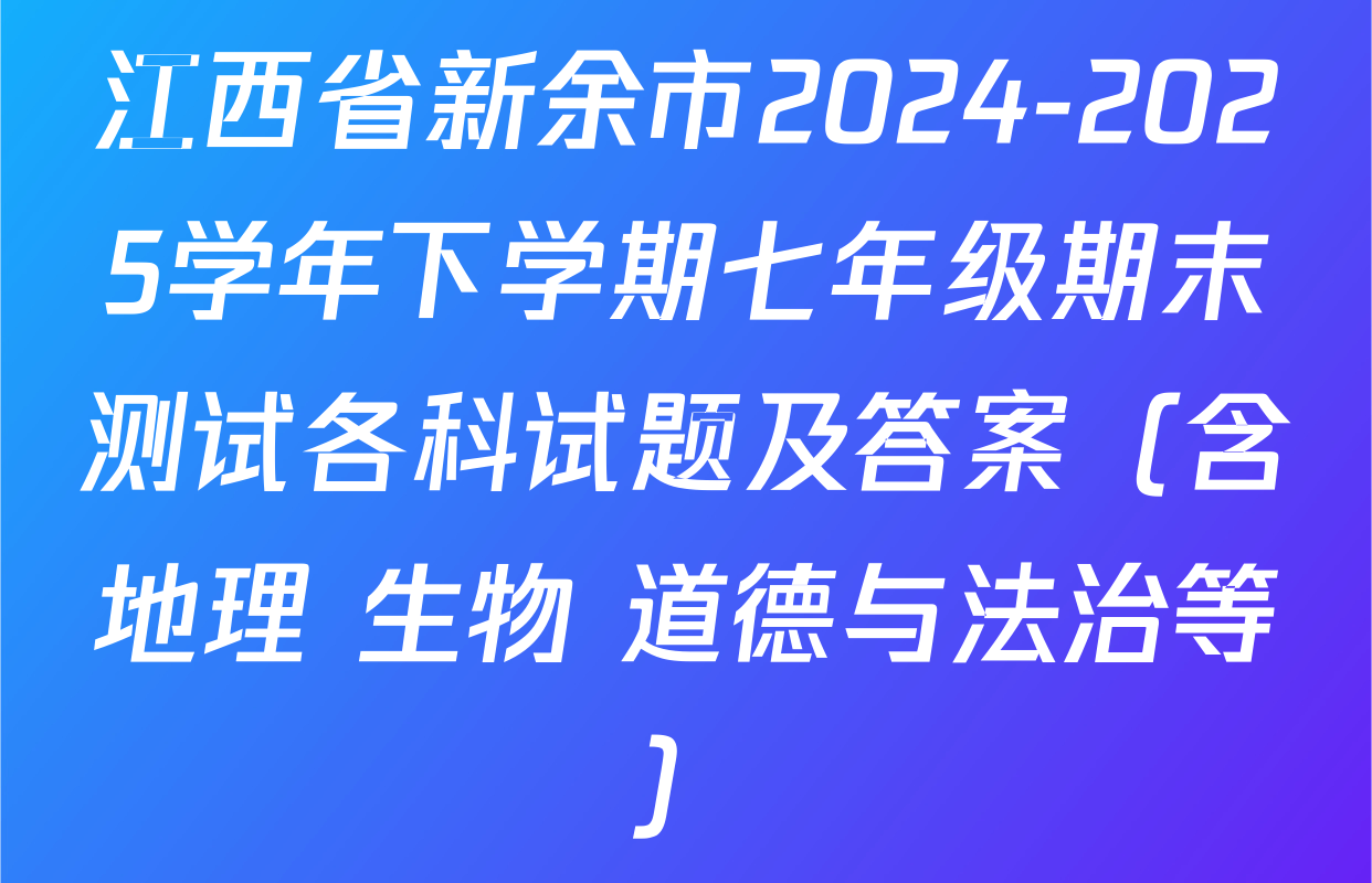 江西省新余市2024-2025学年下学期七年级期末测试各科试题及答案（含地理 生物 道德与法治等）