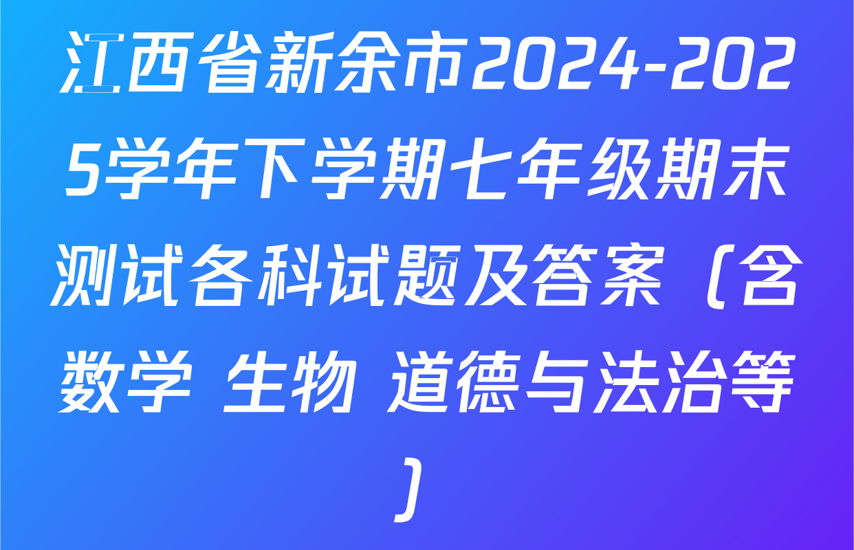 江西省新余市2024-2025学年下学期七年级期末测试各科试题及答案（含数学 生物 道德与法治等）