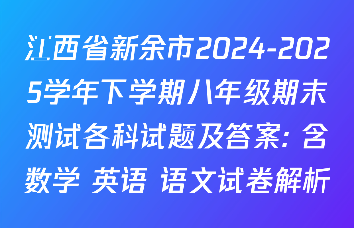 江西省新余市2024-2025学年下学期八年级期末测试各科试题及答案: 含数学 英语 语文试卷解析