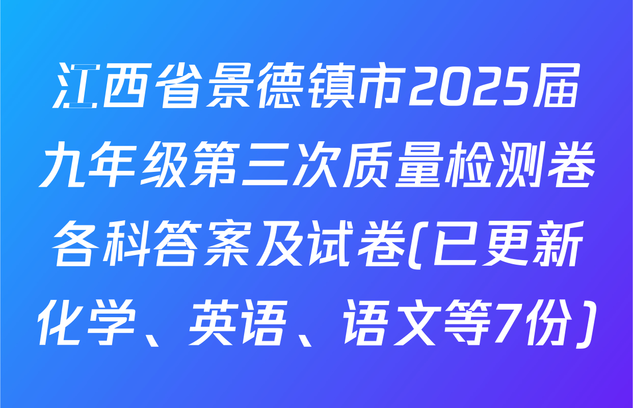 江西省景德镇市2025届九年级第三次质量检测卷各科答案及试卷(已更新化学、英语、语文等7份)