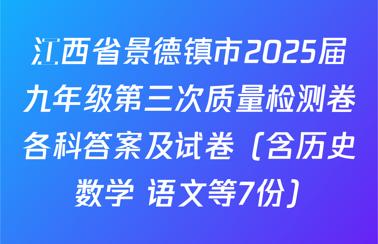 江西省景德镇市2025届九年级第三次质量检测卷各科答案及试卷（含历史 数学 语文等7份）