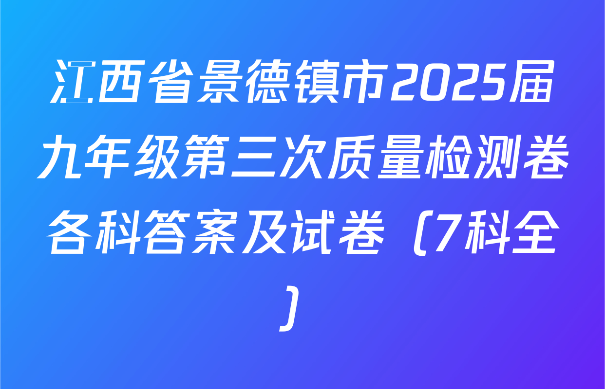 江西省景德镇市2025届九年级第三次质量检测卷各科答案及试卷（7科全）
